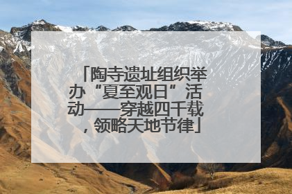 陶寺遗址组织举办“夏至观日”活动——穿越四千载，领略天地节律