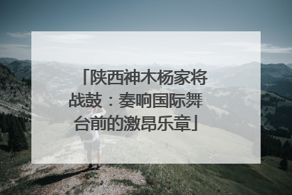 陕西神木杨家将战鼓：奏响国际舞台前的激昂乐章