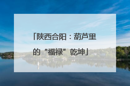 陕西合阳：葫芦里的“福禄”乾坤