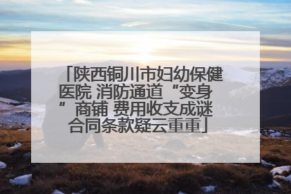 陕西铜川市妇幼保健医院 消防通道“变身”商铺 费用收支成谜 合同条款疑云重重