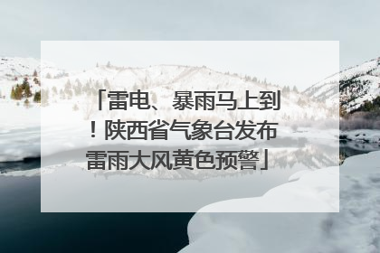雷电、暴雨马上到！陕西省气象台发布雷雨大风黄色预警