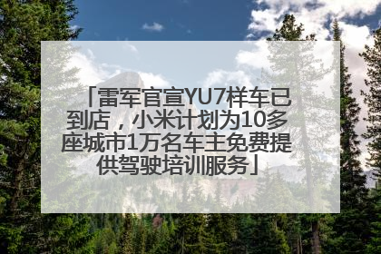 雷军官宣YU7样车已到店，小米计划为10多座城市1万名车主免费提供驾驶培训服务