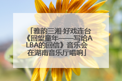 雅韵三湘·好戏连台《回望童年——写给ALBA的回信》音乐会在湖南音乐厅唱响