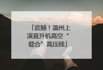 震撼！温州上演直升机高空“缝合”高压线