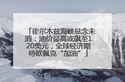 霍尔木兹海峡悬念未消：油价最高或飙至120美元，全球经济期待欧佩克“加油”