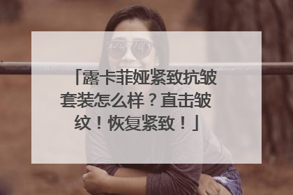 露卡菲娅紧致抗皱套装怎么样？直击皱纹！恢复紧致！