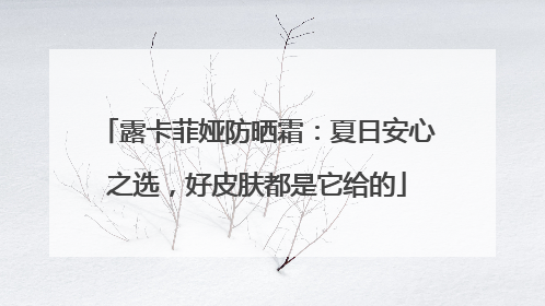 露卡菲娅防晒霜：夏日安心之选，好皮肤都是它给的