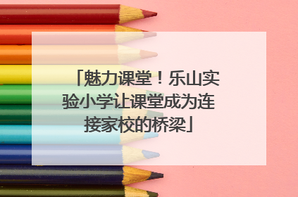 魅力课堂！乐山实验小学让课堂成为连接家校的桥梁