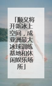 顺义将开新冰上空间，成亚洲最大冰球训练基地和休闲娱乐场所