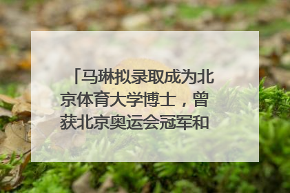 马琳拟录取成为北京体育大学博士，曾获北京奥运会冠军和4次世界杯冠军，张继科：他是神