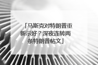 马斯克对特朗普重新示好？深夜连转两条特朗普帖文