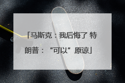 马斯克：我后悔了 特朗普：“可以”原谅