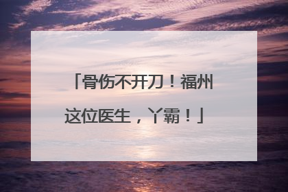 骨伤不开刀！福州这位医生，丫霸！