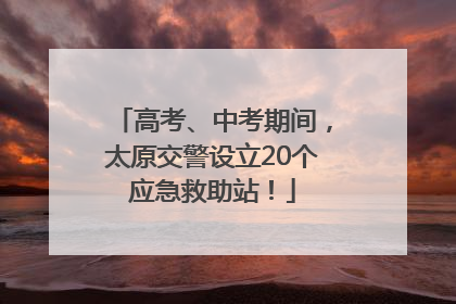 高考、中考期间，太原交警设立20个应急救助站！