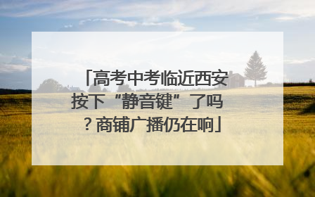 高考中考临近西安按下“静音键”了吗？商铺广播仍在响