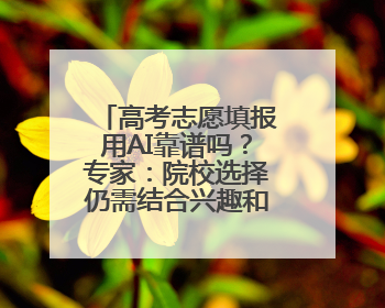 高考志愿填报用AI靠谱吗？专家：院校选择仍需结合兴趣和发展规划