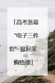 高考落幕“电子三件套”掀起采购热潮