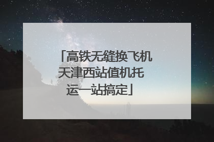 高铁无缝换飞机 天津西站值机托运一站搞定
