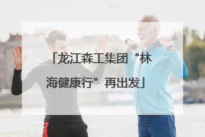 龙江森工集团“林海健康行”再出发