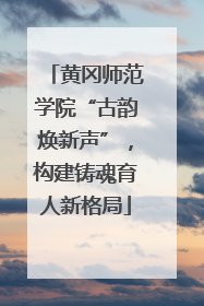 黄冈师范学院“古韵焕新声”，构建铸魂育人新格局