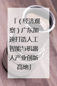 （经济观察）广东加速打造人工智能与机器人产业创新高地