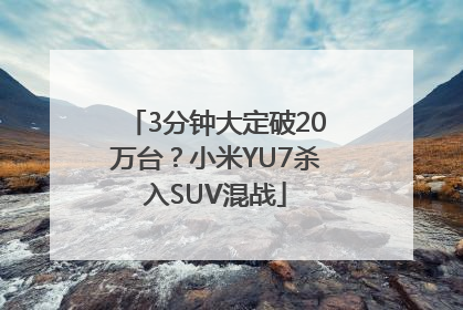 3分钟大定破20万台？小米YU7杀入SUV混战
