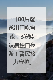 00后爸爸出门吃宵夜，3岁娃凌晨独自夜游！警民接力守护