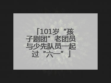 101岁“孩子剧团”老团员与少先队员一起过“六一”