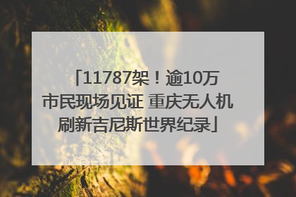 11787架！逾10万市民现场见证 重庆无人机刷新吉尼斯世界纪录