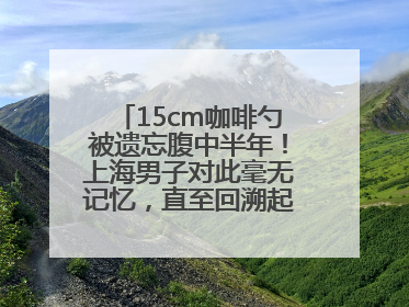 15cm咖啡勺被遗忘腹中半年！上海男子对此毫无记忆，直至回溯起一场“梦境”般的经历
