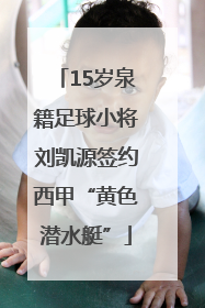 15岁泉籍足球小将刘凯源签约西甲“黄色潜水艇”