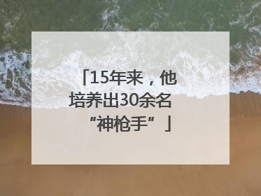 15年来，他培养出30余名“神枪手”