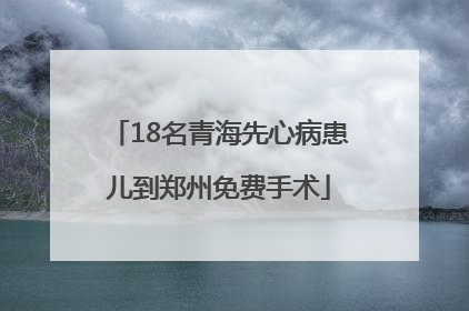 18名青海先心病患儿到郑州免费手术