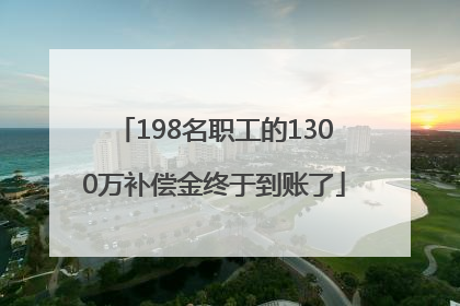 198名职工的1300万补偿金终于到账了