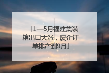 1—5月福建集装箱出口大涨，厦企订单排产到9月