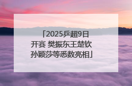 2025乒超9日开赛 樊振东王楚钦孙颖莎等悉数亮相