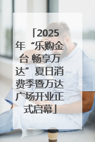 2025年“乐购金台 畅享万达”夏日消费季暨万达广场开业正式启幕