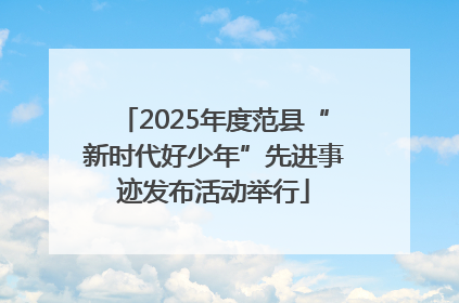 2025年度范县“新时代好少年”先进事迹发布活动举行