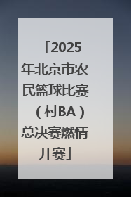 2025年北京市农民篮球比赛（村BA）总决赛燃情开赛
