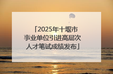 2025年十堰市事业单位引进高层次人才笔试成绩发布