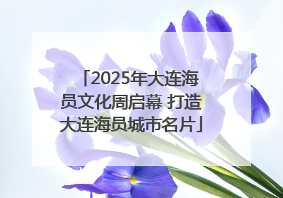 2025年大连海员文化周启幕 打造大连海员城市名片