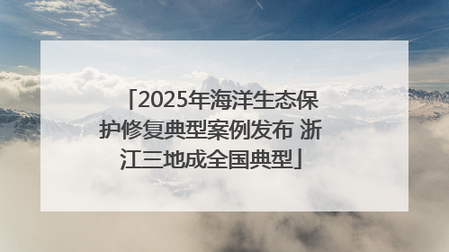 2025年海洋生态保护修复典型案例发布 浙江三地成全国典型