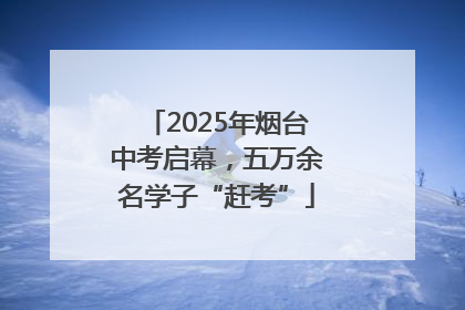 2025年烟台中考启幕，五万余名学子“赶考”