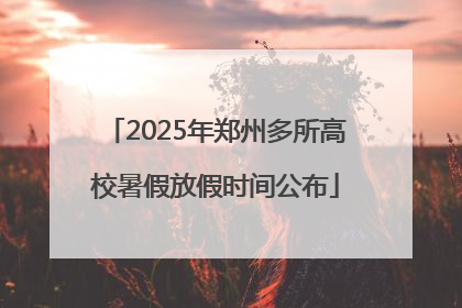 2025年郑州多所高校暑假放假时间公布