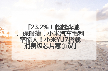 23.2%！超越奔驰、保时捷，小米汽车毛利率惊人！小米YU7搭载消费级芯片惹争议