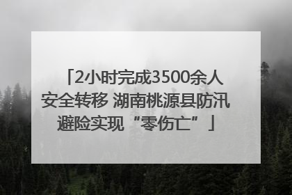 2小时完成3500余人安全转移 湖南桃源县防汛避险实现“零伤亡”