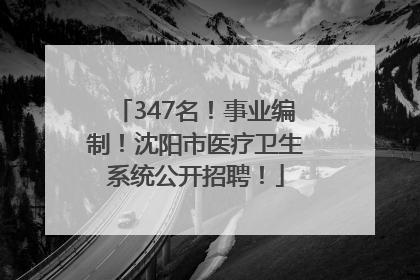 347名！事业编制！沈阳市医疗卫生系统公开招聘！