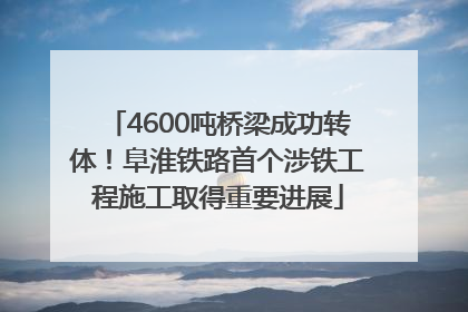 4600吨桥梁成功转体！阜淮铁路首个涉铁工程施工取得重要进展