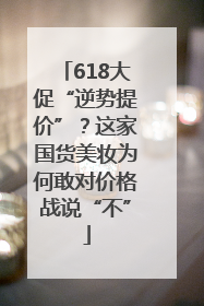 618大促“逆势提价”？这家国货美妆为何敢对价格战说“不”