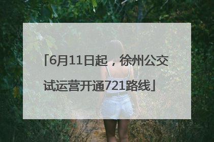 6月11日起，徐州公交试运营开通721路线